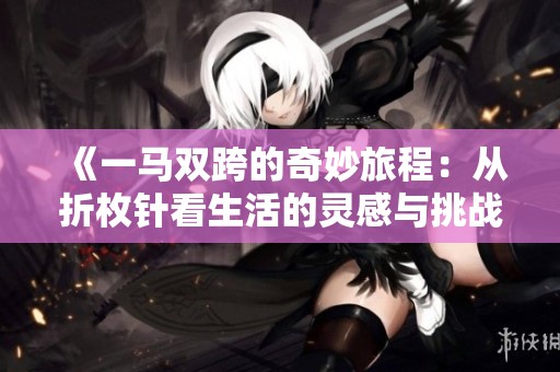 《一马双跨的奇妙旅程：从折枚针看生活的灵感与挑战》