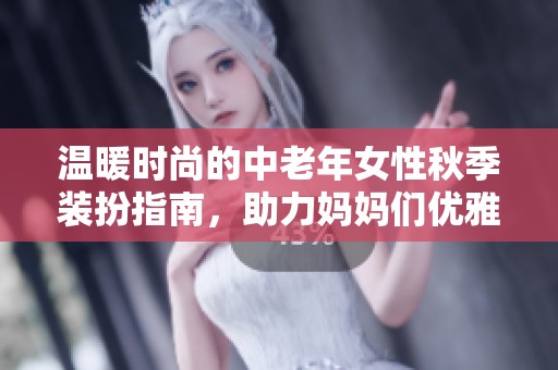 温暖时尚的中老年女性秋季装扮指南，助力妈妈们优雅出行