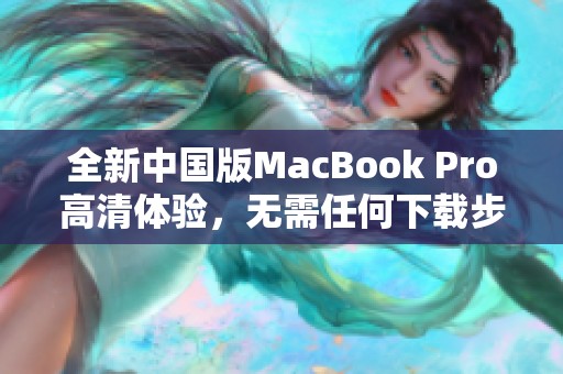 全新中国版MacBook Pro高清体验，无需任何下载步骤揭秘