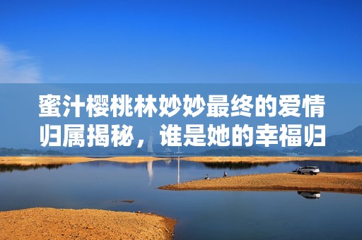 蜜汁樱桃林妙妙最终的爱情归属揭秘，谁是她的幸福归宿