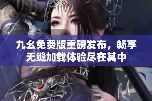 九幺免费版重磅发布，畅享无缝加载体验尽在其中