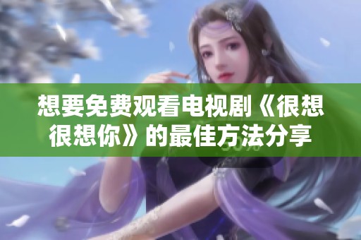想要免费观看电视剧《很想很想你》的最佳方法分享