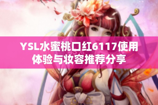 YSL水蜜桃口红6117使用体验与妆容推荐分享