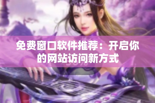 免费窗口软件推荐：开启你的网站访问新方式