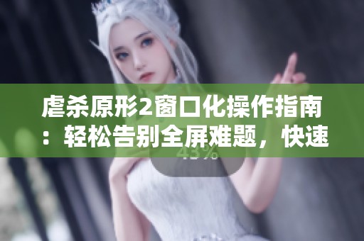虐杀原形2窗口化操作指南：轻松告别全屏难题，快速上手技巧分享