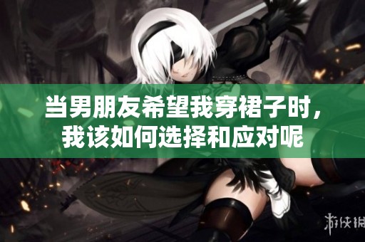 当男朋友希望我穿裙子时，我该如何选择和应对呢