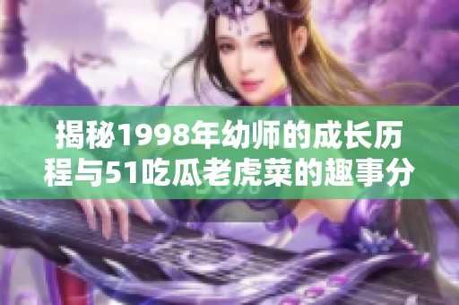 揭秘1998年幼师的成长历程与51吃瓜老虎菜的趣事分享