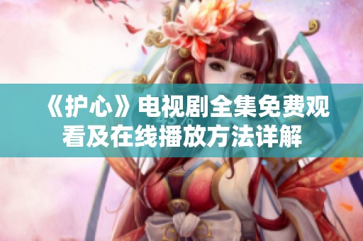 《护心》电视剧全集免费观看及在线播放方法详解