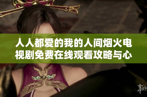 人人都爱的我的人间烟火电视剧免费在线观看攻略与心得分享