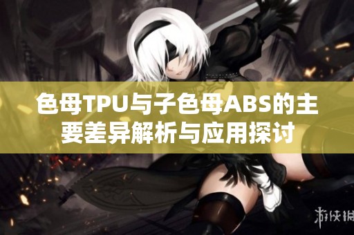 色母TPU与子色母ABS的主要差异解析与应用探讨