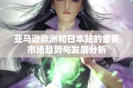 亚马逊欧洲和日本站的重要市场趋势与发展分析