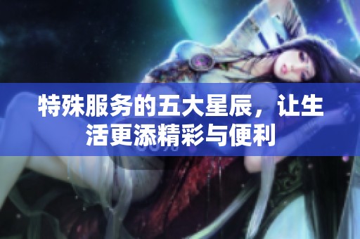 特殊服务的五大星辰，让生活更添精彩与便利