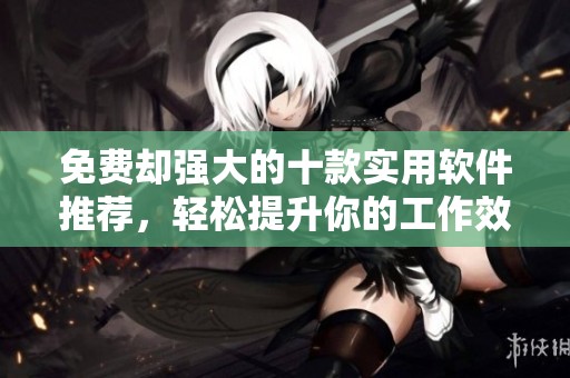 免费却强大的十款实用软件推荐，轻松提升你的工作效率