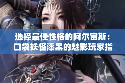 选择最佳性格的阿尔宙斯：口袋妖怪漆黑的魅影玩家指南