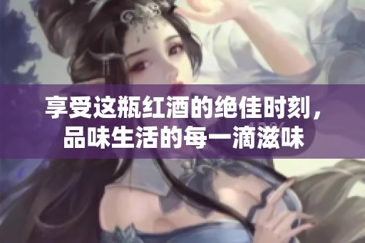 享受这瓶红酒的绝佳时刻，品味生活的每一滴滋味