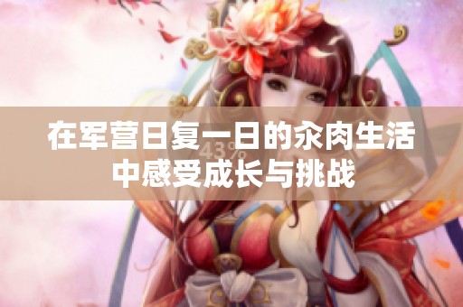 在军营日复一日的汆肉生活中感受成长与挑战