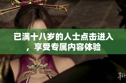 已满十八岁的人士点击进入，享受专属内容体验