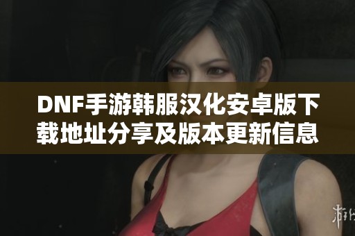 DNF手游韩服汉化安卓版下载地址分享及版本更新信息
