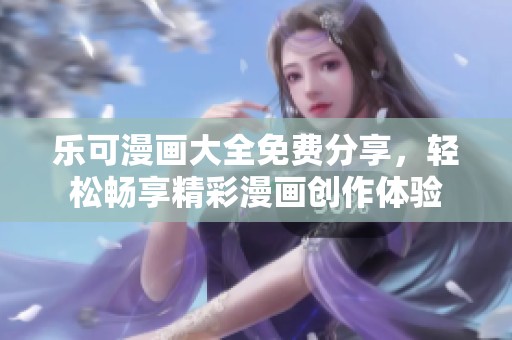 乐可漫画大全免费分享，轻松畅享精彩漫画创作体验