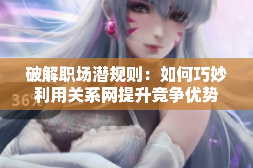 破解职场潜规则：如何巧妙利用关系网提升竞争优势