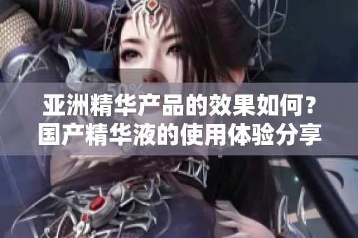 亚洲精华产品的效果如何？国产精华液的使用体验分享