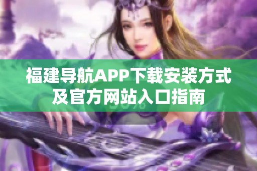 福建导航APP下载安装方式及官方网站入口指南