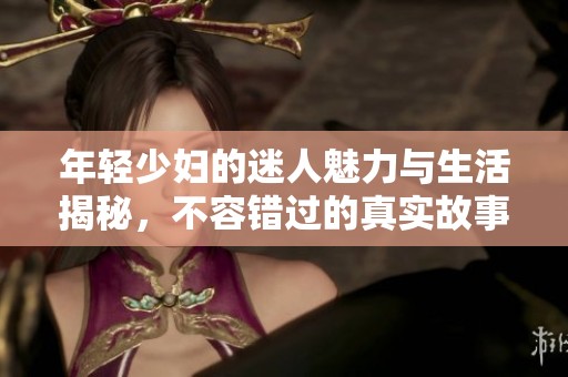 年轻少妇的迷人魅力与生活揭秘，不容错过的真实故事