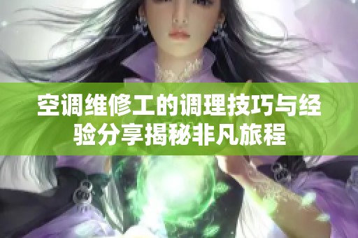 空调维修工的调理技巧与经验分享揭秘非凡旅程