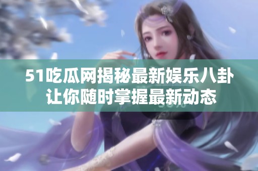 51吃瓜网揭秘最新娱乐八卦 让你随时掌握最新动态