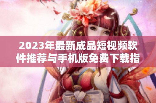 2023年最新成品短视频软件推荐与手机版免费下载指南