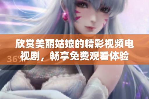 欣赏美丽姑娘的精彩视频电视剧，畅享免费观看体验