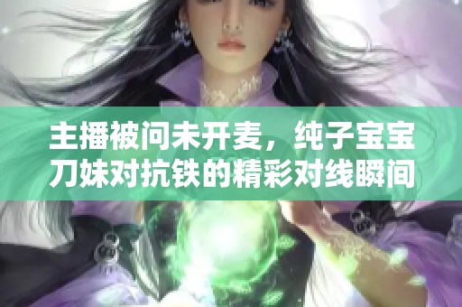 主播被问未开麦，纯子宝宝刀妹对抗铁的精彩对线瞬间揭秘