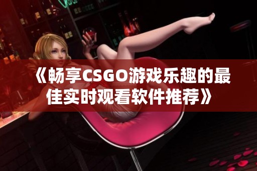 《畅享CSGO游戏乐趣的最佳实时观看软件推荐》