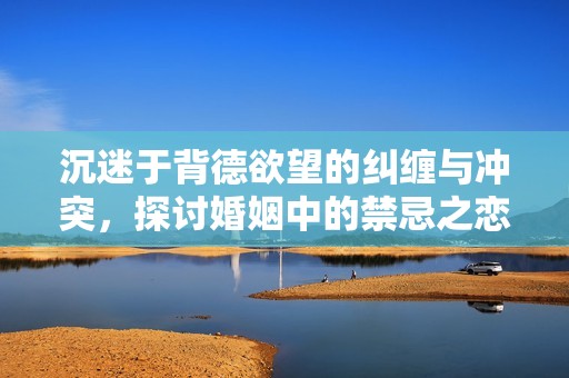 沉迷于背德欲望的纠缠与冲突，探讨婚姻中的禁忌之恋