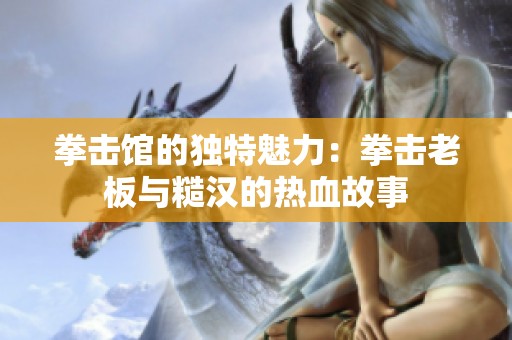 拳击馆的独特魅力：拳击老板与糙汉的热血故事
