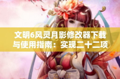 文明6风灵月影修改器下载与使用指南：实现二十二项功能优化