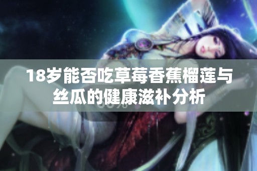 18岁能否吃草莓香蕉榴莲与丝瓜的健康滋补分析