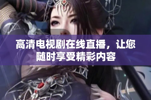高清电视剧在线直播，让您随时享受精彩内容