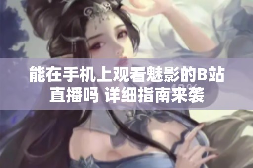 能在手机上观看魅影的B站直播吗 详细指南来袭