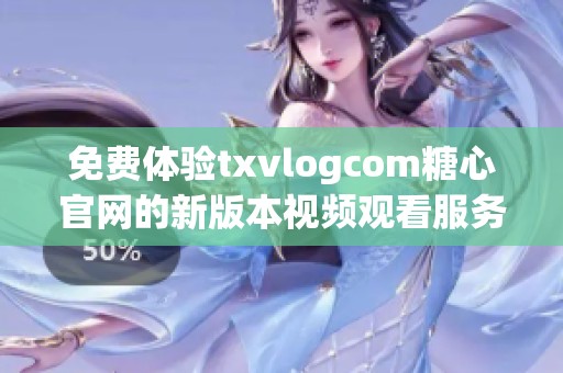 免费体验txvlogcom糖心官网的新版本视频观看服务