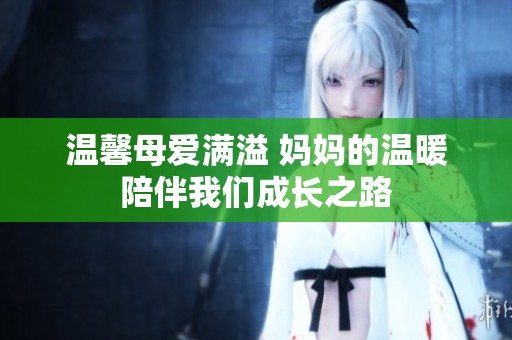 温馨母爱满溢 妈妈的温暖陪伴我们成长之路