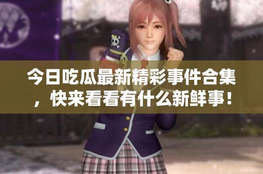 今日吃瓜最新精彩事件合集，快来看看有什么新鲜事！