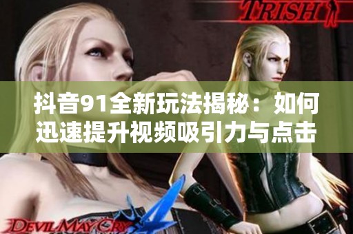 抖音91全新玩法揭秘：如何迅速提升视频吸引力与点击率