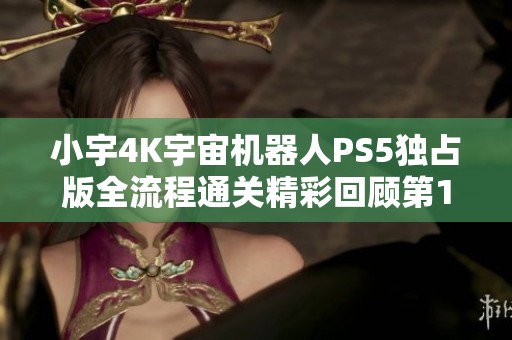 小宇4K宇宙机器人PS5独占版全流程通关精彩回顾第11期