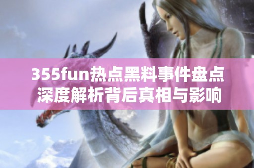 355fun热点黑料事件盘点 深度解析背后真相与影响