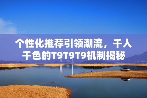 个性化推荐引领潮流，千人千色的T9T9T9机制揭秘