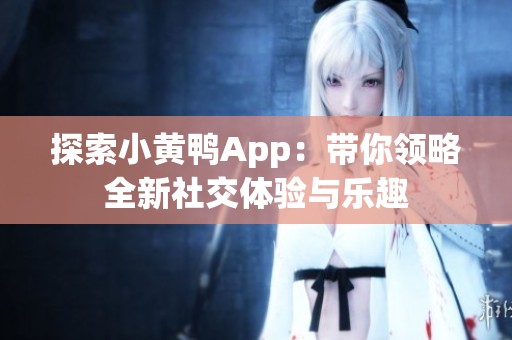 探索小黄鸭App：带你领略全新社交体验与乐趣