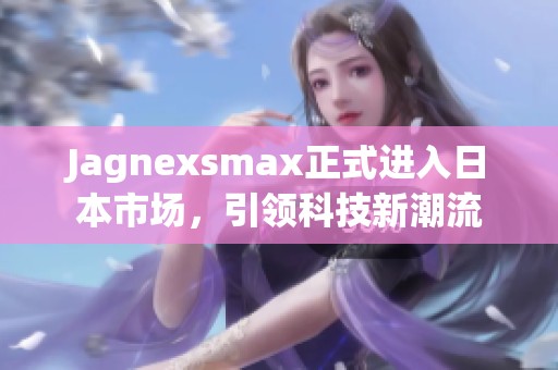 Jagnexsmax正式进入日本市场，引领科技新潮流