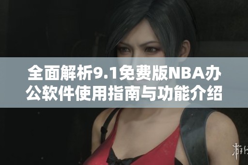 全面解析9.1免费版NBA办公软件使用指南与功能介绍