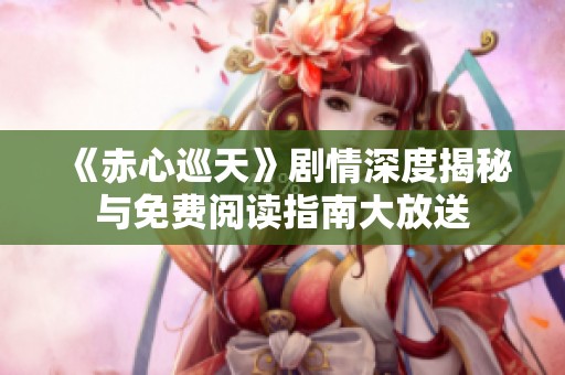 《赤心巡天》剧情深度揭秘与免费阅读指南大放送